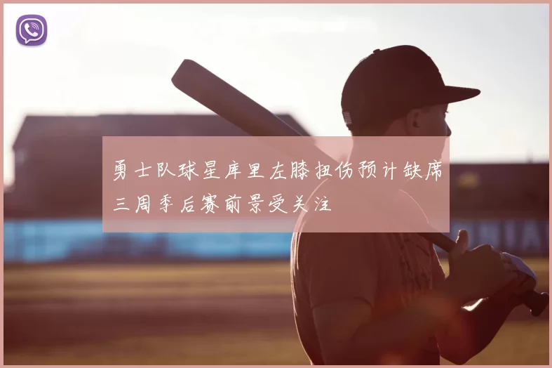 勇士队球星库里左膝扭伤预计缺席三周季后赛前景受关注