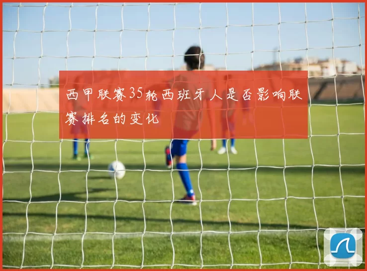 西甲联赛35轮西班牙人是否影响联赛排名的变化