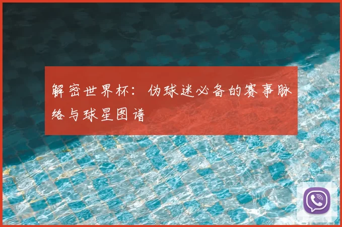 解密世界杯：伪球迷必备的赛事脉络与球星图谱