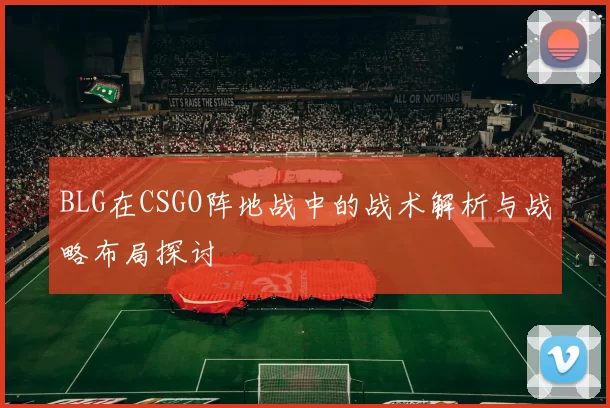 BLG在CSGO阵地战中的战术解析与战略布局探讨