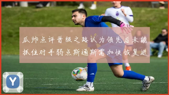 瓜帅点评晋级之路认为领先后未能抓住对手弱点斯通斯需加快恢复进程