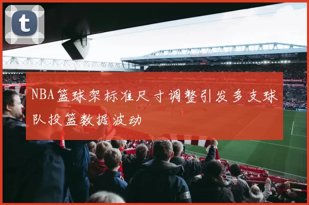 NBA篮球架标准尺寸调整引发多支球队投篮数据波动