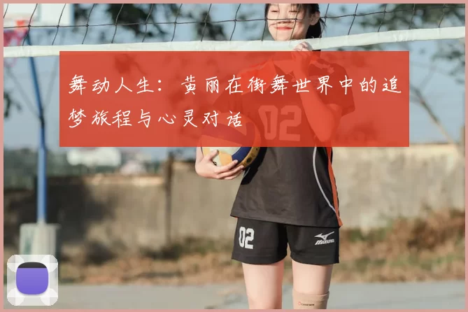 舞动人生：黄丽在街舞世界中的追梦旅程与心灵对话