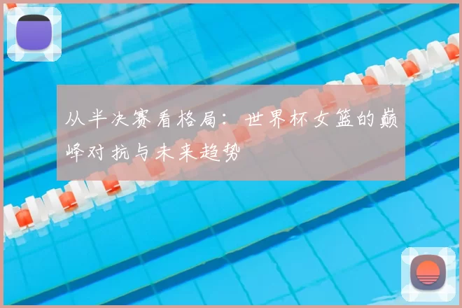 从半决赛看格局:世界杯女篮的巅峰对抗与未来趋势