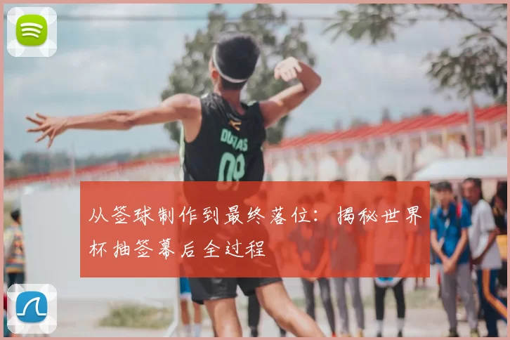 从签球制作到最终落位：揭秘世界杯抽签幕后全过程