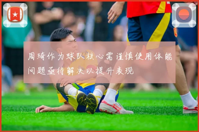 周琦作为球队核心需谨慎使用体能问题亟待解决以提升表现