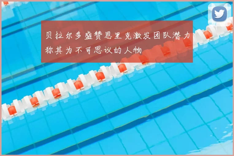 贝拉尔多盛赞恩里克激发团队潜力称其为不可思议的人物