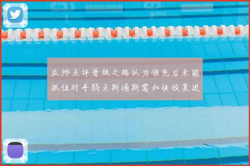 瓜帅点评晋级之路认为领先后未能抓住对手弱点斯通斯需加快恢复进程