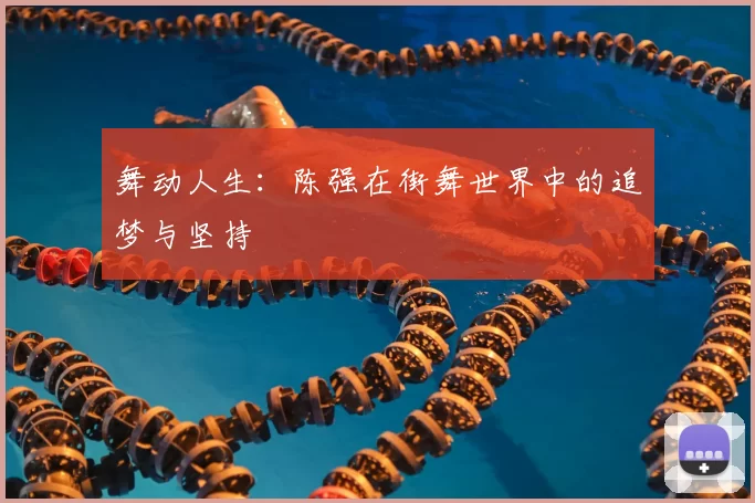 舞动人生：陈强在街舞世界中的追梦与坚持