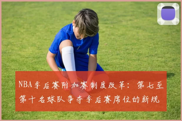 NBA季后赛附加赛制度改革：第七至第十名球队争夺季后赛席位的新规则解读