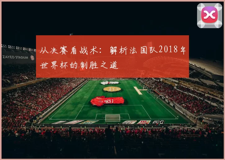 从决赛看战术:解析法国队2018年世界杯的制胜之道