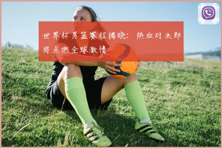 世界杯男篮赛程揭晓:热血对决即将点燃全球激情