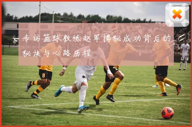 专访篮球教练赵军揭秘成功背后的秘诀与心路历程