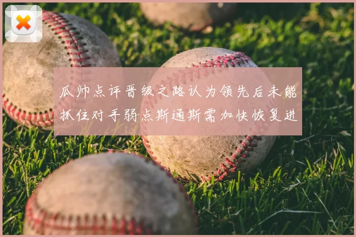 瓜帅点评晋级之路认为领先后未能抓住对手弱点斯通斯需加快恢复进程