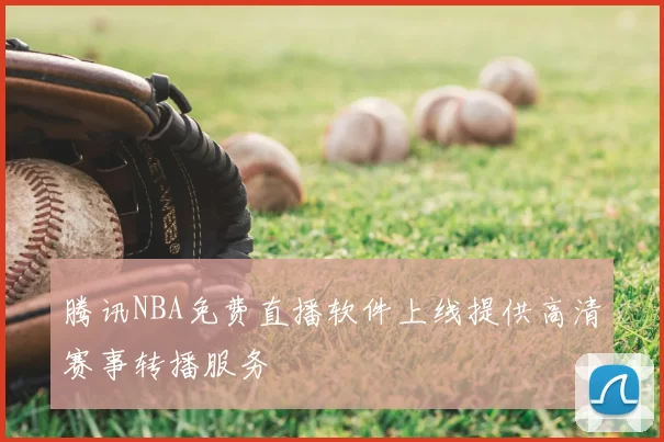 腾讯NBA免费直播软件上线提供高清赛事转播服务