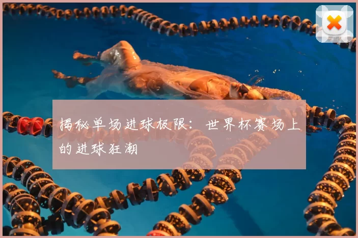 揭秘单场进球极限：世界杯赛场上的进球狂潮