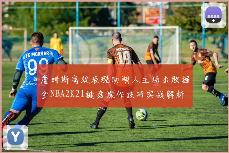 詹姆斯高效表现助湖人主场击败掘金NBA2K21键盘操作技巧实战解析