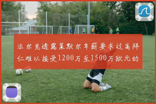 法尔克透露莱默尔年薪要求过高拜仁难以接受1200万至1500万欧元的报价
