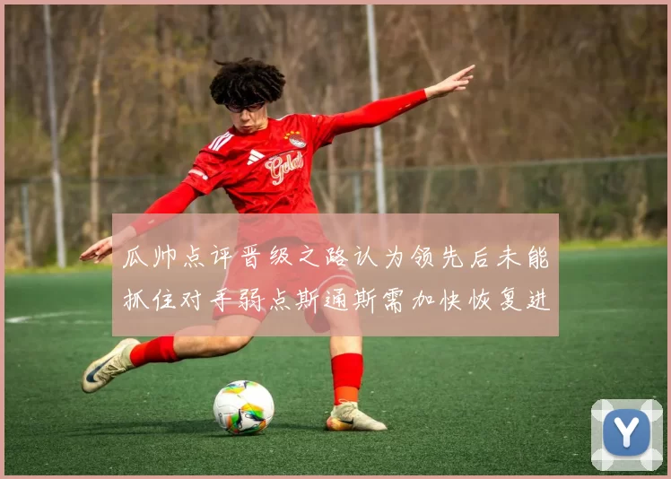 瓜帅点评晋级之路认为领先后未能抓住对手弱点斯通斯需加快恢复进程