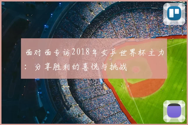 面对面专访2018年女乒世界杯主力:分享胜利的喜悦与挑战