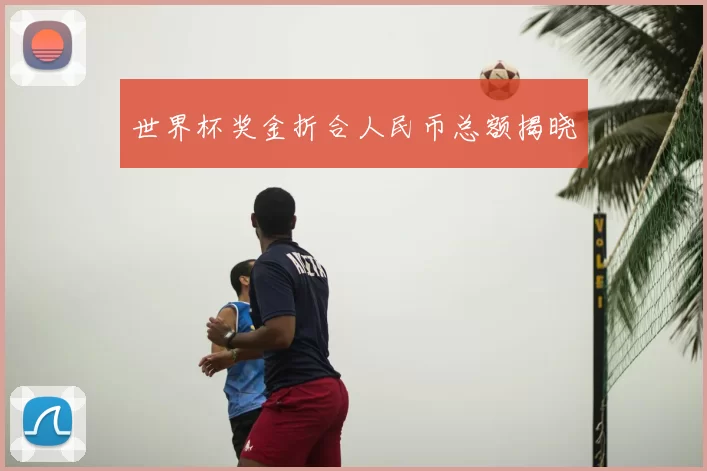 世界杯奖金折合人民币总额揭晓