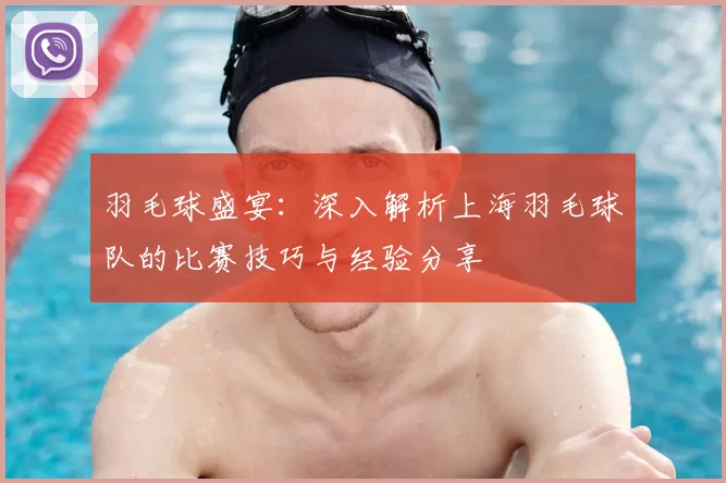羽毛球盛宴:深入解析上海羽毛球队的比赛技巧与经验分享