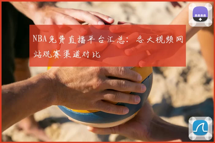 NBA免费直播平台汇总：各大视频网站观赛渠道对比
