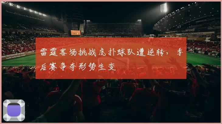 雷霆客场挑战虎扑球队遭逆转，季后赛争夺形势生变