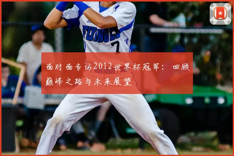 面对面专访2012世界杯冠军：回顾巅峰之路与未来展望