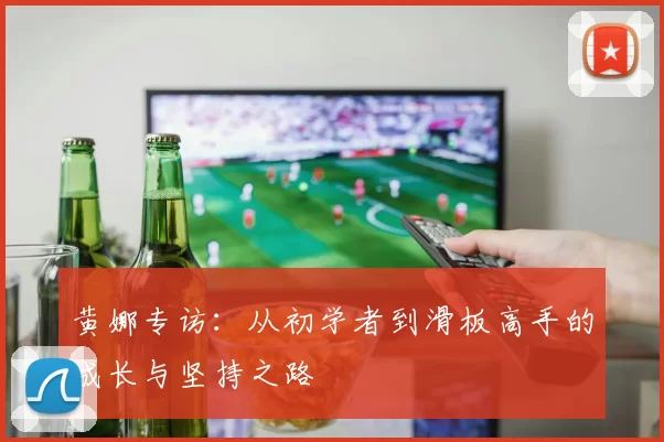 黄娜专访:从初学者到滑板高手的成长与坚持之路