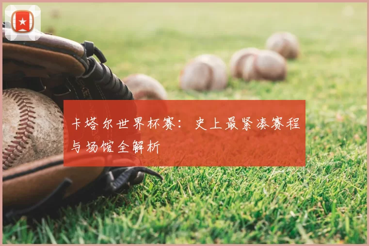 卡塔尔世界杯赛:史上最紧凑赛程与场馆全解析