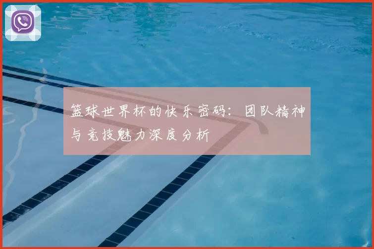 篮球世界杯的快乐密码:团队精神与竞技魅力深度分析