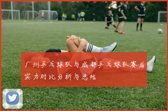 广州乒乓球队与成都乒乓球队赛后实力对比分析与总结