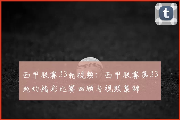 西甲联赛33轮视频：西甲联赛第33轮的精彩比赛回顾与视频集锦