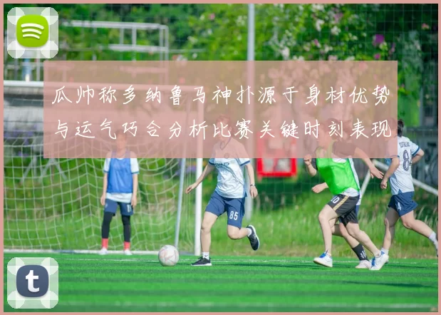 瓜帅称多纳鲁马神扑源于身材优势与运气巧合分析比赛关键时刻表现