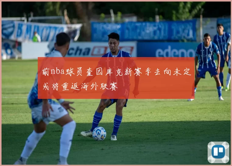 前nba球员奎因库克新赛季去向未定或将重返海外联赛