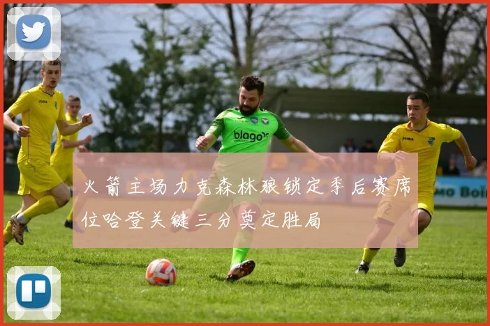 火箭主场力克森林狼锁定季后赛席位哈登关键三分奠定胜局