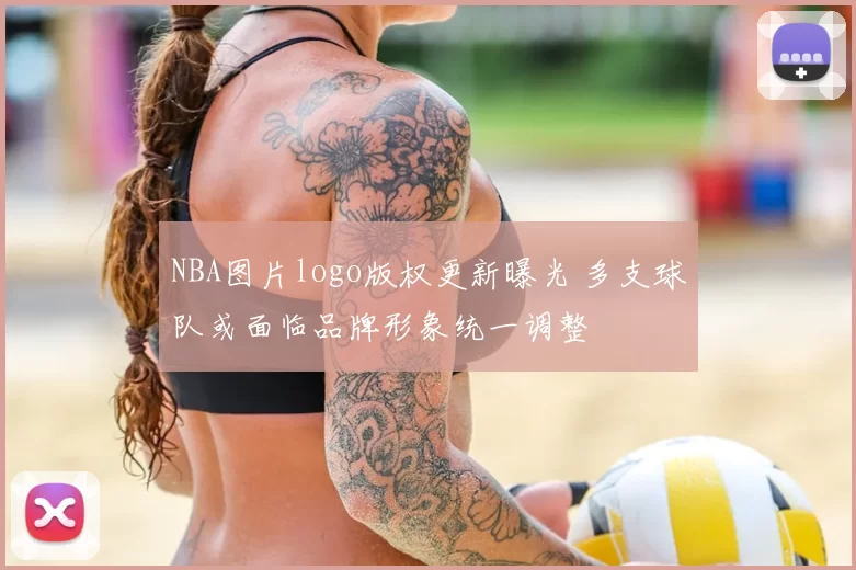 NBA图片logo版权更新曝光 多支球队或面临品牌形象统一调整