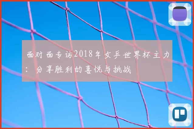 面对面专访2018年女乒世界杯主力：分享胜利的喜悦与挑战