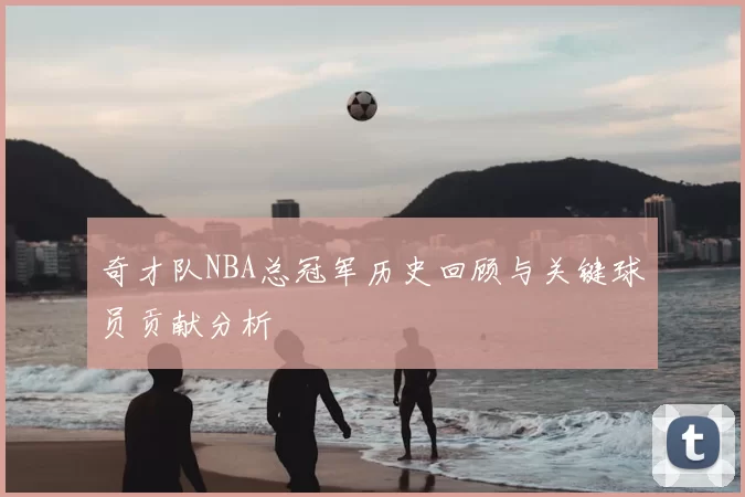 奇才队NBA总冠军历史回顾与关键球员贡献分析