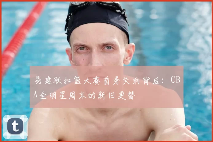 易建联扣篮大赛首秀失利背后：CBA全明星周末的新旧更替