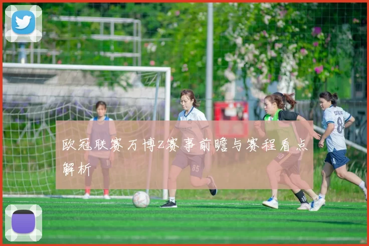 欧冠联赛万博z赛事前瞻与赛程看点解析