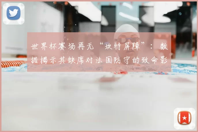 世界杯赛场再无“坎特屏障”:数据揭示其缺席对法国防守的致命影响