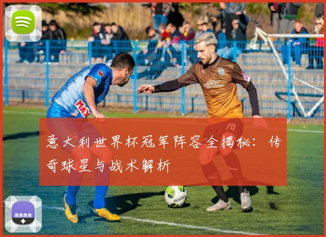 意大利世界杯冠军阵容全揭秘:传奇球星与战术解析