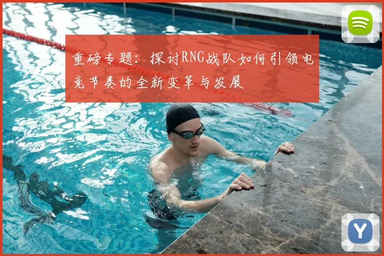 重磅专题:探讨RNG战队如何引领电竞节奏的全新变革与发展