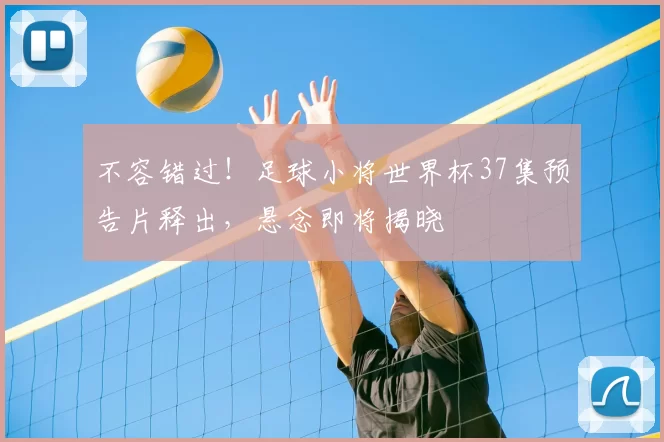 不容错过！足球小将世界杯37集预告片释出，悬念即将揭晓