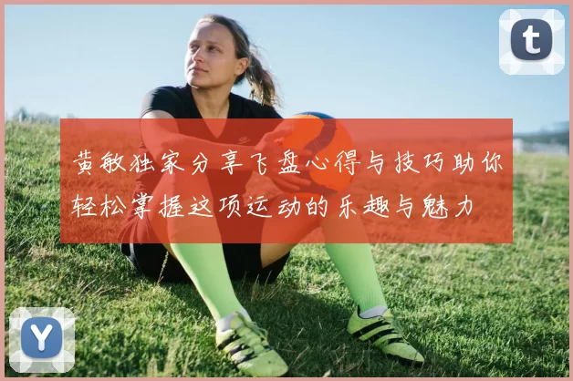 黄敏独家分享飞盘心得与技巧助你轻松掌握这项运动的乐趣与魅力