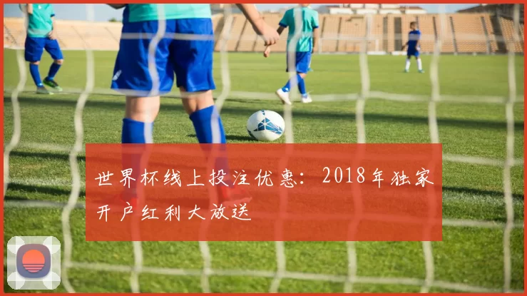 世界杯线上投注优惠：2018年独家开户红利大放送