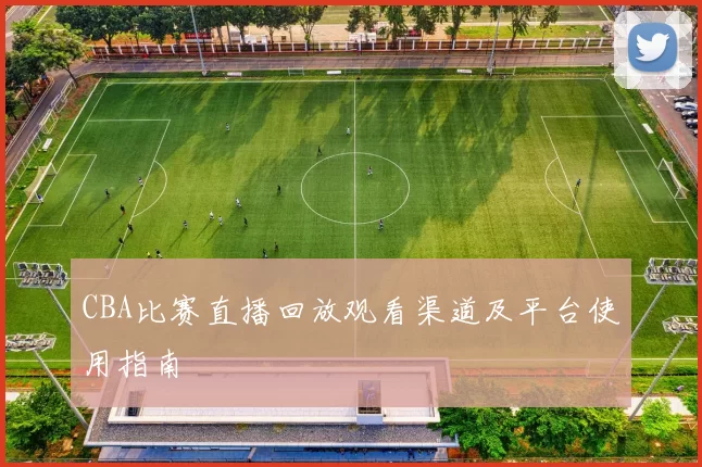 CBA比赛直播回放观看渠道及平台使用指南