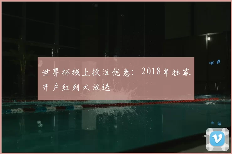 世界杯线上投注优惠:2018年独家开户红利大放送
